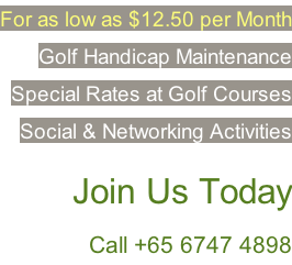 For as low as $12.50 per Month Golf Handicap Maintenance  Special Rates at Golf Courses Social & Networking Activities  … Join Us Today Call +65 6747 4898