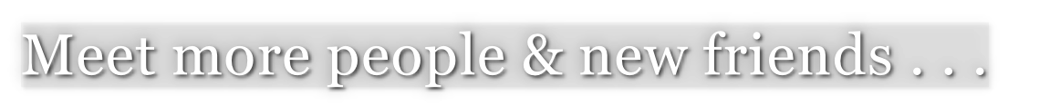 Meet more people & new friends . . .