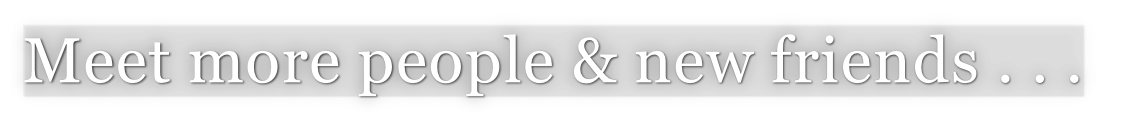 Meet more people & new friends . . .